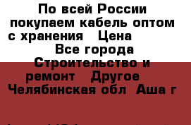 По всей России покупаем кабель оптом с хранения › Цена ­ 1 000 - Все города Строительство и ремонт » Другое   . Челябинская обл.,Аша г.